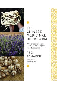 The Chinese Medicinal Herb Farm: A Cultivator's Guide to Small-Scale Organic Herb Production - Peg Schafer