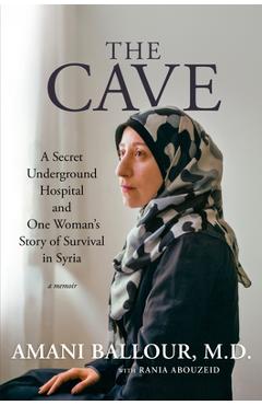 The Cave: A Secret Underground Hospital and One Woman\'s Story of Survival in Syria - Amani Ballour