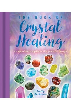 The Book of Crystal Healing: A Comprehensive Guide to This Powerful Therapy - Emily Anderson