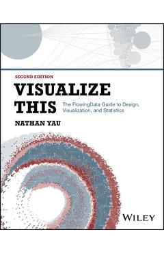 Visualize This: The Flowing Data Guide to Design, Visualization, and Statistics - Nathan Yau