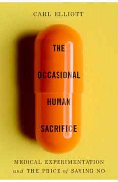 The Occasional Human Sacrifice: Medical Experimentation and the Price of Saying No - Carl Elliott