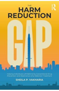 The Harm Reduction Gap: Helping Individuals Left Behind by Conventional Drug Prevention and Abstinence-Only Addiction Treatment - Sheila P. Vakharia