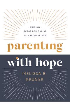 Parenting with Hope: Raising Teens for Christ in a Secular Age - Melissa B. Kruger