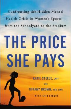 The Price She Pays: Confronting the Hidden Mental Health Crisis in Women's Sports--From the Schoolyard to the Stadium - Tiffany Brown