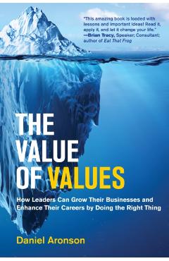 The Value of Values: How Leaders Can Grow Their Businesses and Enhance Their Careers by Doing the Right Thing - Daniel Aronson