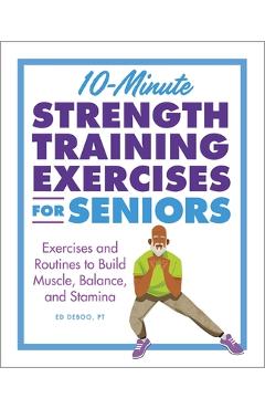 10-Minute Strength Training Exercises for Seniors: Exercises and Routines to Build Muscle, Balance, and Stamina - Ed Deboo