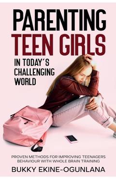 Parenting Teen Girls in Today\'s Challenging World: Proven Methods for Improving Teenagers Behaviour with Whole Brain Training - Bukky Ekine-ogunlana