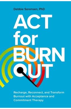 ACT for Burnout: Recharge, Reconnect, and Transform Burnout with Acceptance and Commitment Therapy - Debbie Sorensen