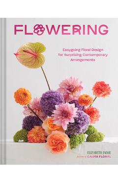 Flowering: Easygoing Floral Design for Surprising Contemporary Arrangements - Elizabeth Jaime