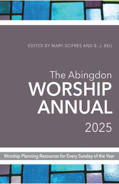 The Abingdon Worship Annual 2025: Worship Resources for Every Sunday of the Year - B. J. Beu
