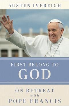 First Belong to God: On Retreat with Pope Francis - Austen Ivereigh