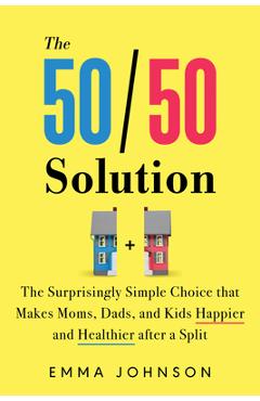 The 50/50 Solution: The Surprisingly Simple Choice That Makes Moms, Dads, and Kids Happier and Healthier After a Split - Emma Johnson
