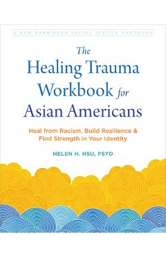 The Healing Trauma Workbook for Asian Americans: Heal from Racism, Build Resilience, and Find Strength in Your Identity - Helen H. Hsu