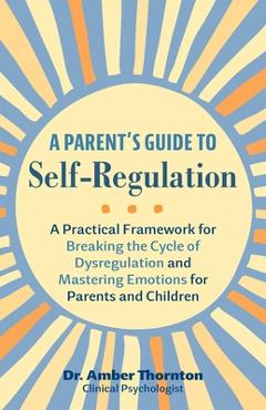 A Parent\'s Guide to Self-Regulation: A Practical Framework for Breaking the Cycle of Dysregulation and Mastering Emotions for Parents and Children - Amber Thornton