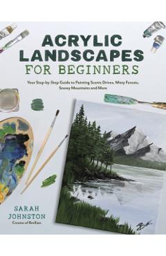 Acrylic Landscapes for Beginners: Your Step-By-Step Guide to Painting Scenic Drives, Misty Forests, Snowy Mountains and More - Sarah Johnston