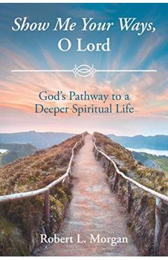 Show Me Your Ways, O Lord: God's Pathway to a Deeper Spiritual Life - Robert L. Morgan