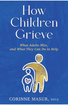 How Children Grieve: What Adults Miss, and What They Can Do to Help - Corinne Masur