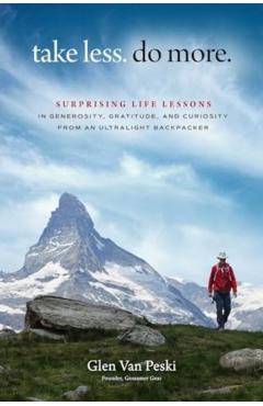 Take Less. Do More.: Surprising Life Lessons in Generosity, Gratitude and Curiosity from an Ultralight Backpacker - Glen Van Peski