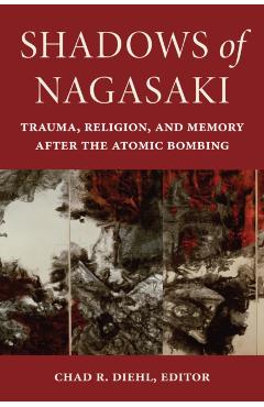Shadows of Nagasaki: Trauma, Religion, and Memory After the Atomic Bombing - Chad R. Diehl