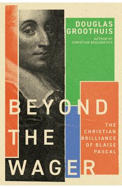 Beyond the Wager: The Christian Brilliance of Blaise Pascal - Douglas Groothuis