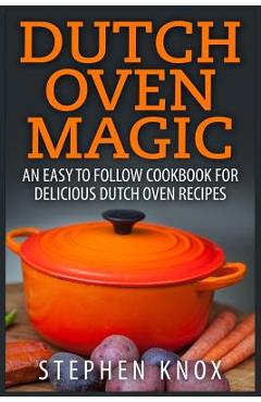 Dutch Oven Magic: An Easy to Follow Cookbook for Delicious Dutch Oven Recipes - Stephen Knox