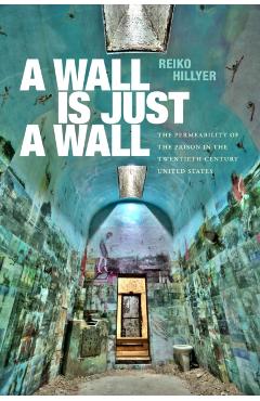 A Wall Is Just a Wall: The Permeability of the Prison in the Twentieth-Century United States - Reiko Hillyer