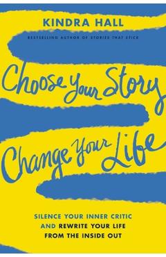 Choose Your Story, Change Your Life: Silence Your Inner Critic and Rewrite Your Life from the Inside Out - Kindra Hall
