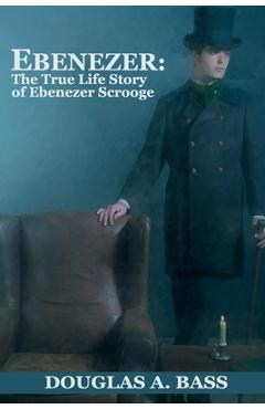 Ebenezer: The True Life Story of Ebenezer Scrooge - Douglas A. Bass