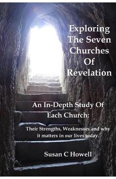 Exploring The Seven Churches of Revelation: An In-Depth Study of Each Church: Their Strengths, Weaknesses and why it matters in our lives today. - Susan C. Howell