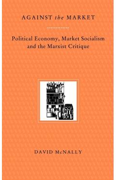Against the Market: Political Economy, Market Socialism & the Marxist Critique - David Mcnally