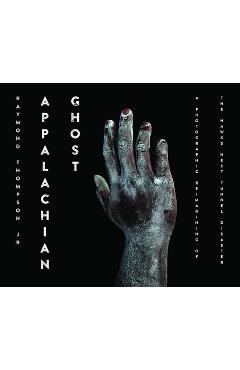 Appalachian Ghost: A Photographic Reimagining of the Hawk\'s Nest Tunnel Disaster - Raymond Thompson
