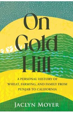 On Gold Hill: A Personal History of Wheat, Farming, and Family, from Punjab to California - Jaclyn Moyer