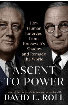 Ascent to Power: How Truman Emerged from Roosevelt\'s Shadow and Remade the World - David L. Roll