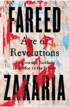 Age of Revolutions: Progress and Backlash from 1600 to the Present - Fareed Zakaria