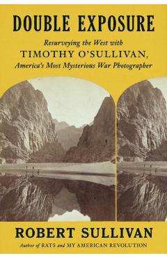 Double Exposure: Resurveying the West with Timothy O\'Sullivan, America\'s Most Mysterious War Photographer - Robert Sullivan