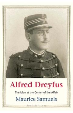 Alfred Dreyfus: The Man at the Center of the Affair - Maurice Samuels
