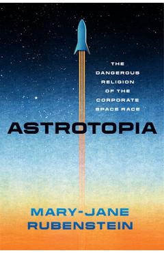 Astrotopia: The Dangerous Religion of the Corporate Space Race - Mary-jane Rubenstein