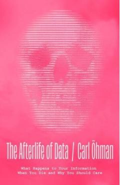 The Afterlife of Data: What Happens to Your Information When You Die and Why You Should Care - Carl Öhman