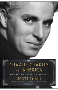 Charlie Chaplin vs. America: When Art, Sex, and Politics Collided - Scott Eyman