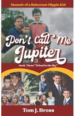Don\'t Call Me Jupiter - Book Three Wheel in the Sky: Memoir of a Reluctant Hippie Kid - Tom J. Bross