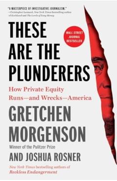 These Are the Plunderers: How Private Equity Runs--And Wrecks--America - Gretchen Morgenson