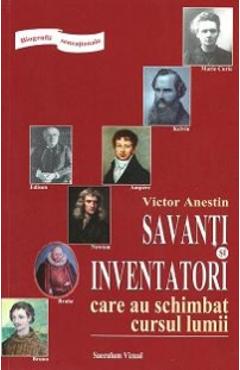 Savanti si inventatori care au schimbat cursul lumii - Victor Anestin