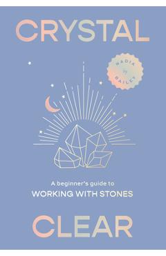 Crystal Clear: A Beginner\'s Guide to Working with Stones - Nadia Bailey