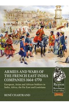 Armies and Wars of the French East India Companies 1664-1770: European, Asian and African Soldiers in India, Africa, the Far East and Louisiana - René Chartrand