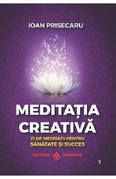Meditatia Creativa. 21 De Meditatii Pentru Sanatate Si Succes - Ioan Prisecaru