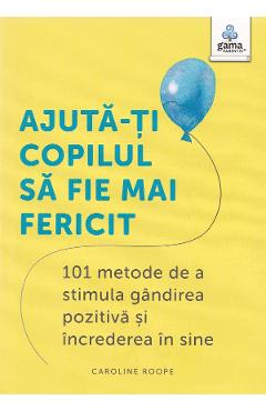 Ajuta-ti copilul sa fie mai fericit. 101 metode de a stimula gandirea pozitiva si increderea in sine - Caroline Roope - GAMA