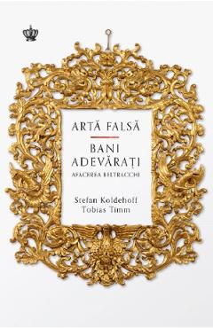 Arta falsa. Bani adevarati. Afacerea Beltracchi - Stefan Koldehoff, Tobias Timm