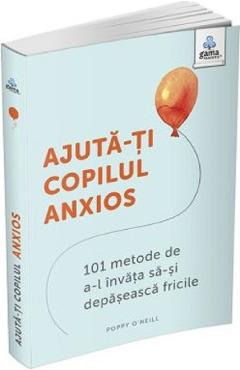 Ajuta-ti copilul anxios. 101 metode de a-l invata sa-si depaseasca fricile - Poppy O'Neill - GAMA
