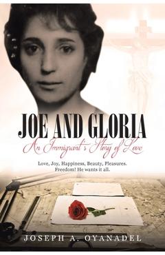Joe and Gloria An Immigrant's Story of Love: Love, joy, happiness, beauty, pleasures. Freedom! He wants it all. - Joseph A. Oyanadel