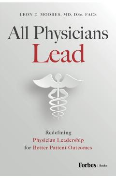 All Physicians Lead: Redefining Physician Leadership for Better Patient Outcomes - Leon E. Moores